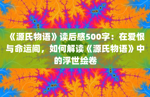 《源氏物语》读后感500字：在爱恨与命运间，如何解读《源氏物语》中的浮世绘卷