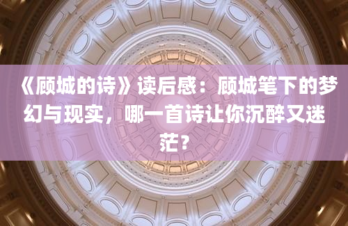 《顾城的诗》读后感：顾城笔下的梦幻与现实，哪一首诗让你沉醉又迷茫？