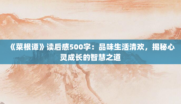 《菜根谭》读后感500字：品味生活清欢，揭秘心灵成长的智慧之道