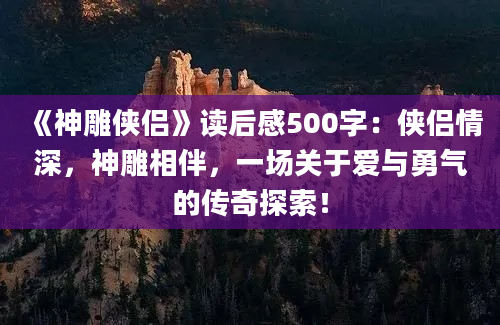 《神雕侠侣》读后感500字：侠侣情深，神雕相伴，一场关于爱与勇气的传奇探索！