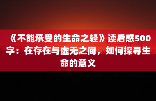 《不能承受的生命之轻》读后感500字：在存在与虚无之间，如何探寻生命的意义