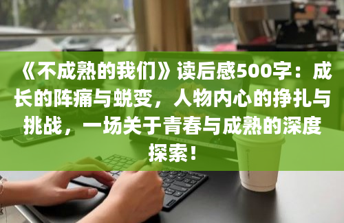 《不成熟的我们》读后感500字：成长的阵痛与蜕变，人物内心的挣扎与挑战，一场关于青春与成熟的深度探索！