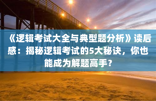 《逻辑考试大全与典型题分析》读后感：揭秘逻辑考试的5大秘诀，你也能成为解题高手？