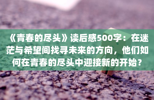 《青春的尽头》读后感500字：在迷茫与希望间找寻未来的方向，他们如何在青春的尽头中迎接新的开始？