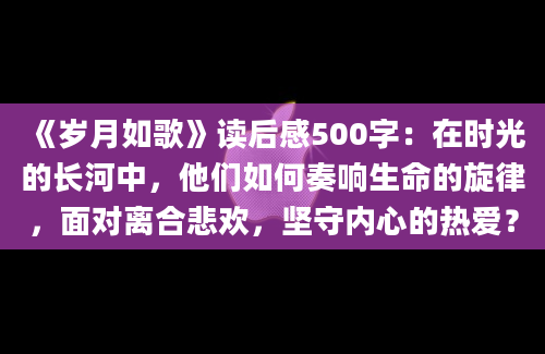 《岁月如歌》读后感500字：在时光的长河中，他们如何奏响生命的旋律，面对离合悲欢，坚守内心的热爱？