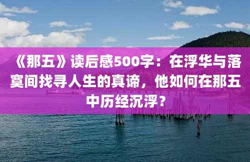 《那五》读后感500字：在浮华与落寞间找寻人生的真谛，他如何在那五中历经沉浮？