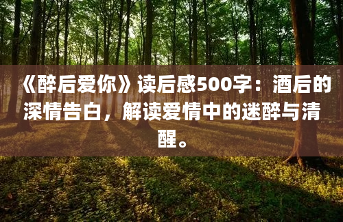 《醉后爱你》读后感500字：酒后的深情告白，解读爱情中的迷醉与清醒。