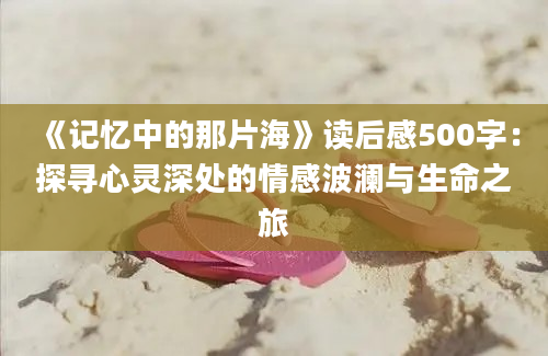 《记忆中的那片海》<a href=https://www.baixuetang.com target=_blank class=infotextkey>读后感</a>500字：探寻心灵深处的情感波澜与生命之旅