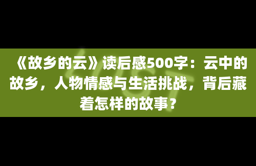 《故乡的云》读后感500字：云中的故乡，人物情感与生活挑战，背后藏着怎样的故事？