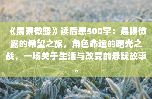 《晨曦微露》读后感500字：晨曦微露的希望之旅，角色命运的曙光之战，一场关于生活与改变的悬疑故事。