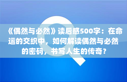 《偶然与必然》读后感500字：在命运的交织中，如何解读偶然与必然的密码，书写人生的传奇？