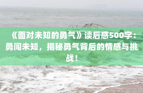 《面对未知的勇气》读后感500字：勇闯未知，揭秘勇气背后的情感与挑战！