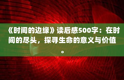 《时间的边缘》读后感500字：在时间的尽头，探寻生命的意义与价值。