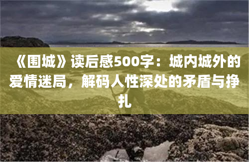 《围城》读后感500字：城内城外的爱情迷局，解码人性深处的矛盾与挣扎