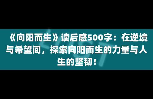 《向阳而生》读后感500字：在逆境与希望间，探索向阳而生的力量与人生的坚韧！