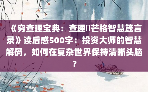 《穷查理宝典：查理・芒格智慧箴言录》读后感500字：投资大师的智慧解码，如何在复杂世界保持清晰头脑？