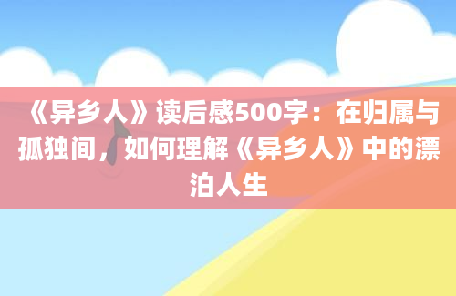 《异乡人》读后感500字：在归属与孤独间，如何理解《异乡人》中的漂泊人生