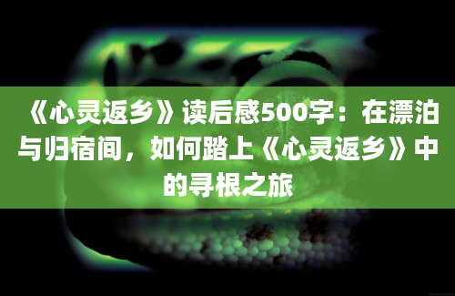 《心灵返乡》读后感500字：在漂泊与归宿间，如何踏上《心灵返乡》中的寻根之旅