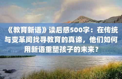 《教育新语》读后感500字：在传统与变革间找寻教育的真谛，他们如何用新语重塑孩子的未来？