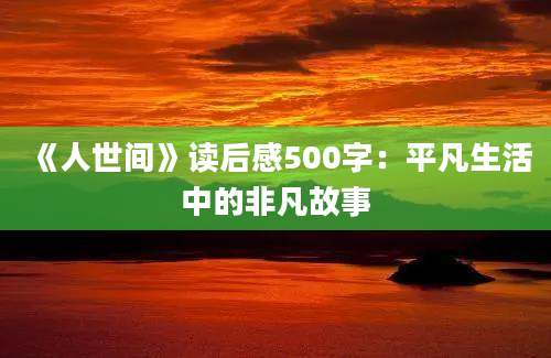 《人世间》读后感500字：平凡生活中的非凡故事