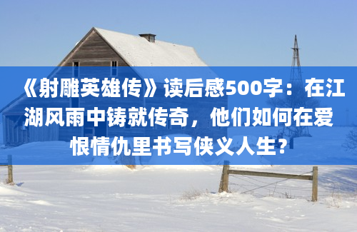 《射雕英雄传》读后感500字：在江湖风雨中铸就传奇，他们如何在爱恨情仇里书写侠义人生？