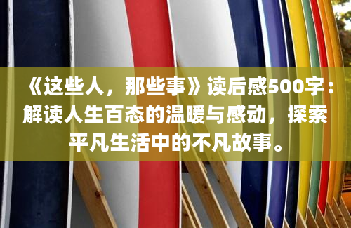 《这些人，那些事》读后感500字：解读人生百态的温暖与感动，探索平凡生活中的不凡故事。