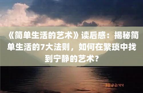 《简单生活的艺术》读后感：揭秘简单生活的7大法则，如何在繁琐中找到宁静的艺术？