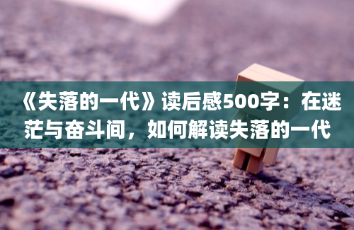 《失落的一代》读后感500字：在迷茫与奋斗间，如何解读失落的一代