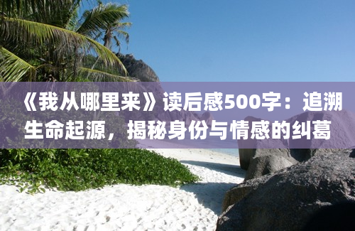 《我从哪里来》读后感500字：追溯生命起源，揭秘身份与情感的纠葛