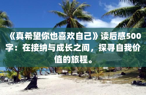 《真希望你也喜欢自己》读后感500字：在接纳与成长之间，探寻自我价值的旅程。