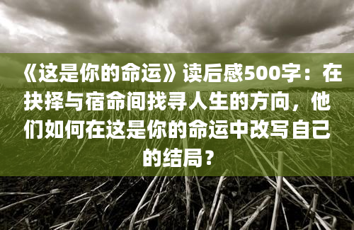 《这是你的命运》读后感500字：在抉择与宿命间找寻人生的方向，他们如何在这是你的命运中改写自己的结局？