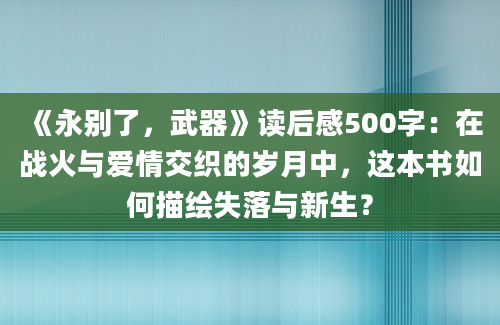 《永别了，武器》读后感500字：在战火与爱情交织的岁月中，这本书如何描绘失落与新生？