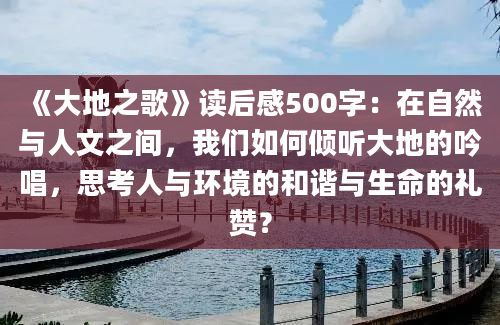 《大地之歌》读后感500字：在自然与人文之间，我们如何倾听大地的吟唱，思考人与环境的和谐与生命的礼赞？