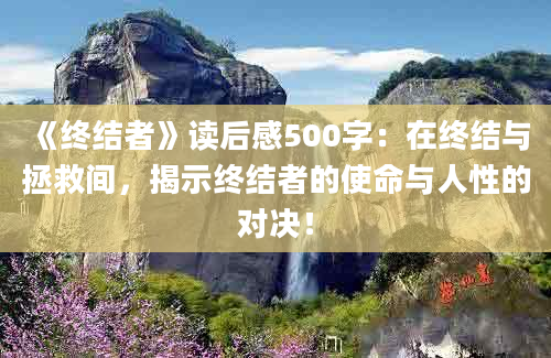 《终结者》读后感500字：在终结与拯救间，揭示终结者的使命与人性的对决！