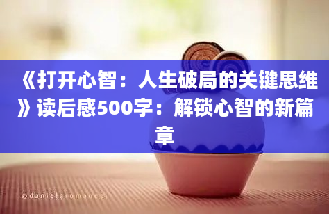 《打开心智：人生破局的关键思维》<a href=https://www.baixuetang.com target=_blank class=infotextkey>读后感</a>500字：解锁心智的新篇章