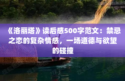 《洛丽塔》读后感500字范文：禁忌之恋的复杂情感，一场道德与欲望的碰撞