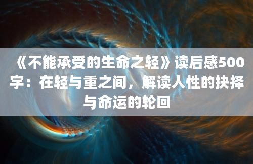 《不能承受的生命之轻》读后感500字：在轻与重之间，解读人性的抉择与命运的轮回