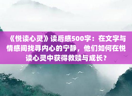 《悦读心灵》读后感500字：在文字与情感间找寻内心的宁静，他们如何在悦读心灵中获得救赎与成长？