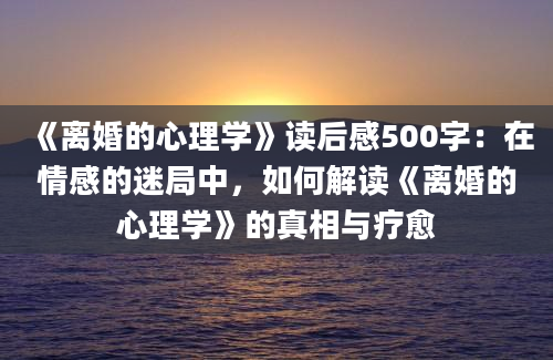 《离婚的心理学》读后感500字：在情感的迷局中，如何解读《离婚的心理学》的真相与疗愈