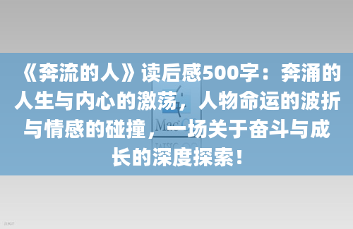 《奔流的人》读后感500字：奔涌的人生与内心的激荡，人物命运的波折与情感的碰撞，一场关于奋斗与成长的深度探索！