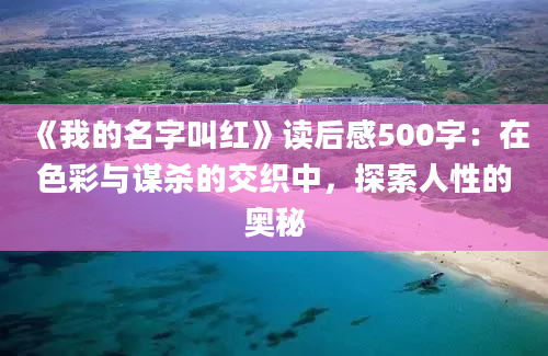 《我的名字叫红》读后感500字：在色彩与谋杀的交织中，探索人性的奥秘