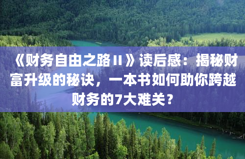 《财务自由之路Ⅱ》读后感：揭秘财富升级的秘诀，一本书如何助你跨越财务的7大难关？