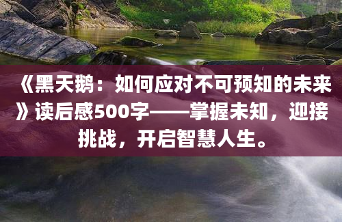 《黑天鹅：如何应对不可预知的未来》读后感500字——掌握未知，迎接挑战，开启智慧人生。