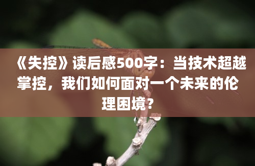 《失控》读后感500字：当技术超越掌控，我们如何面对一个未来的伦理困境？