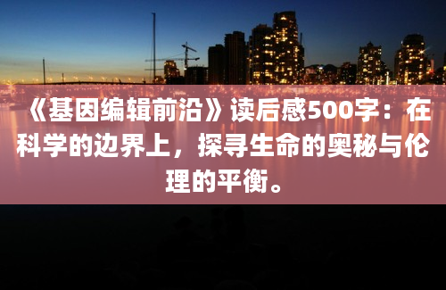 《基因编辑前沿》读后感500字：在科学的边界上，探寻生命的奥秘与伦理的平衡。