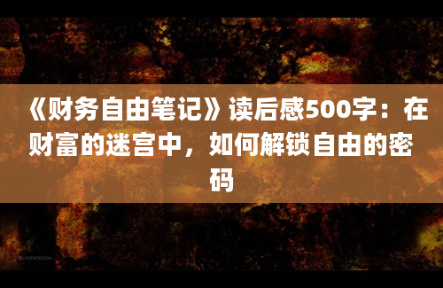 《财务自由笔记》<a href=https://www.baixuetang.com target=_blank class=infotextkey>读后感</a>500字：在财富的迷宫中，如何解锁自由的密码