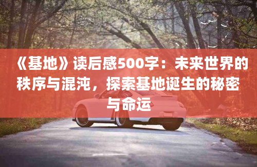 《基地》读后感500字：未来世界的秩序与混沌，探索基地诞生的秘密与命运