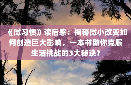 《微习惯》读后感：揭秘微小改变如何创造巨大影响，一本书助你克服生活挑战的3大秘诀？