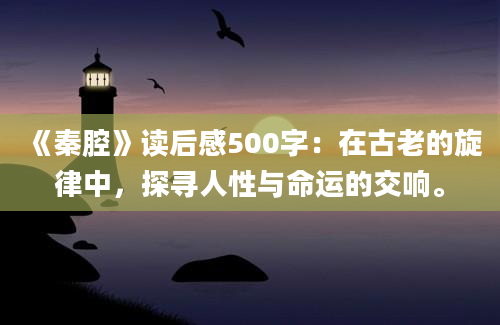 《秦腔》读后感500字：在古老的旋律中，探寻人性与命运的交响。