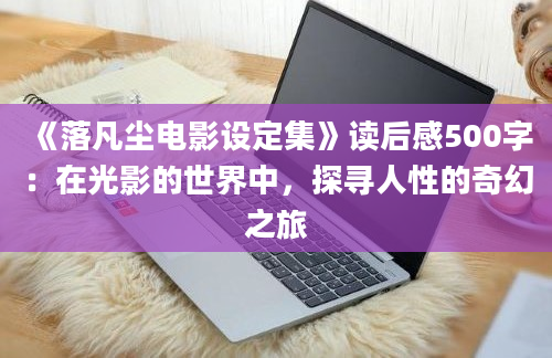 《落凡尘电影设定集》读后感500字：在光影的世界中，探寻人性的奇幻之旅